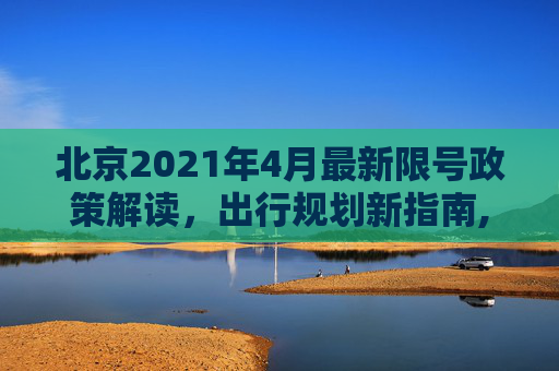北京2021年4月最新限号政策解读，出行规划新指南,北京限号2021年4月最新限号表