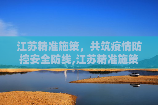 江苏精准施策，共筑疫情防控安全防线,江苏精准施策共筑疫情防控安全防线