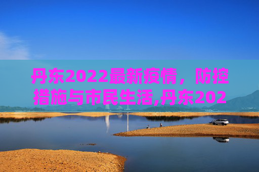 丹东2022最新疫情，防控措施与市民生活,丹东2022最新疫情