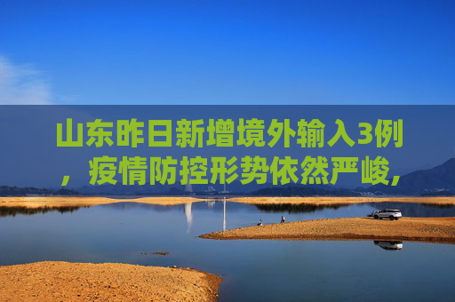 山东昨日新增境外输入3例，疫情防控形势依然严峻,山东昨日新增境外输入3例