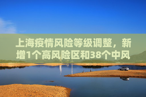 上海疫情风险等级调整，新增1个高风险区和38个中风险区,上海增1个高风险38个中风险