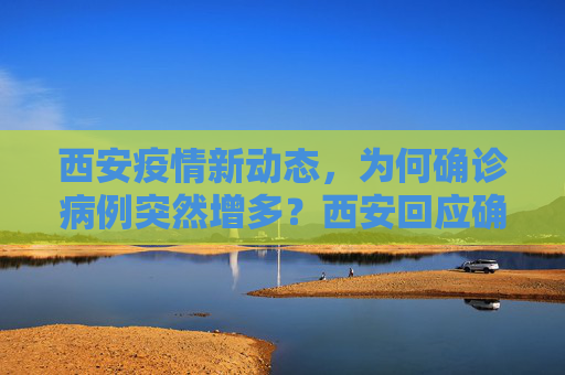 西安疫情新动态，为何确诊病例突然增多？西安回应确诊病例为何突然增多