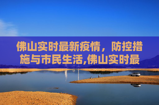 佛山实时最新疫情，防控措施与市民生活,佛山实时最新疫情