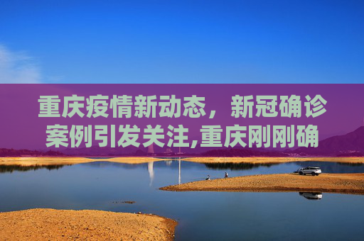 重庆疫情新动态，新冠确诊案例引发关注,重庆刚刚确诊新冠