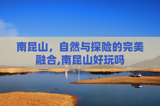 南昆山，自然与探险的完美融合,南昆山好玩吗