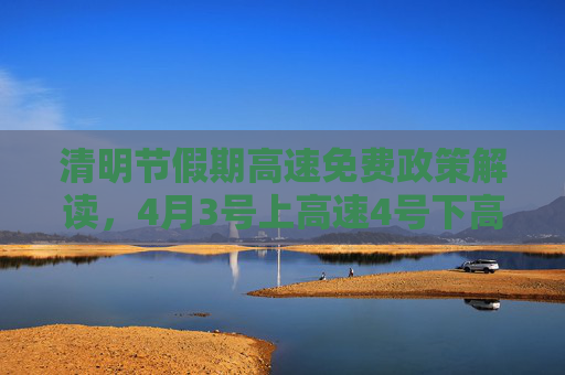 清明节假期高速免费政策解读，4月3号上高速4号下高速是否收费？4月3号上高速4号下高速收费吗