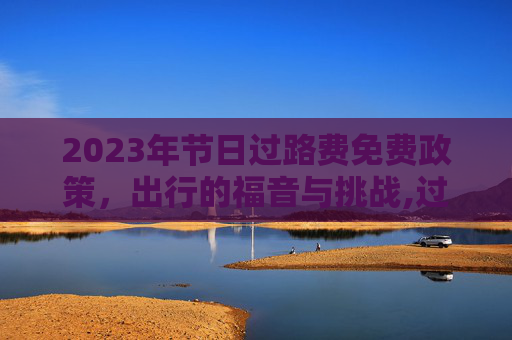 2023年节日过路费免费政策，出行的福音与挑战,过路费免费节日2023