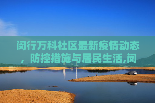 闵行万科社区最新疫情动态，防控措施与居民生活,闵行万科最新疫情