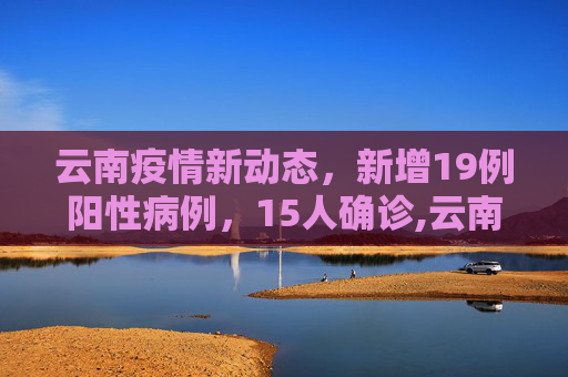 云南疫情新动态，新增19例阳性病例，15人确诊,云南增19例阳性15人