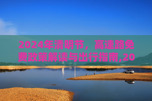 2024年清明节，高速路免费政策解读与出行指南,2024年清明节高速路免费吗