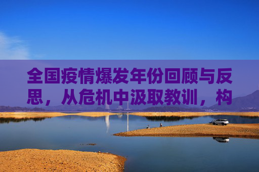 全国疫情爆发年份回顾与反思，从危机中汲取教训，构筑未来防线,全国疫情爆发年份回顾与反思