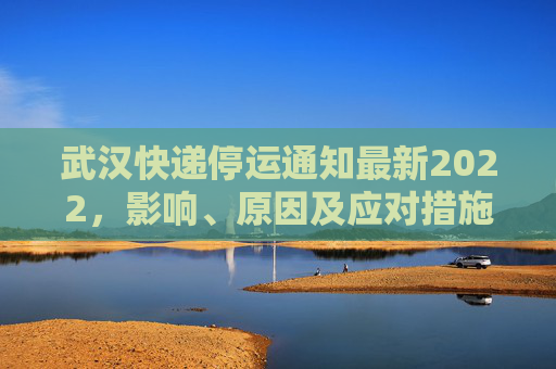 武汉快递停运通知最新2022，影响、原因及应对措施,武汉快递停运通知最新2022
