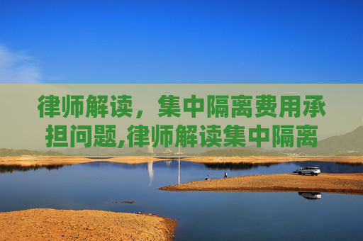 律师解读，集中隔离费用承担问题,律师解读集中隔离费用应由谁承担
