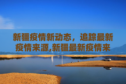 新疆疫情新动态，追踪最新疫情来源,新疆最新疫情来源