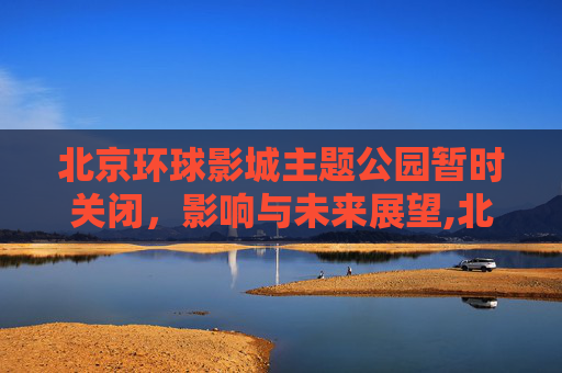 北京环球影城主题公园暂时关闭，影响与未来展望,北京环球影城主题公园暂时关闭