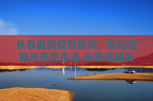 长春最新疫情情况，防控措施与市民生活,长春的最新疫情情况