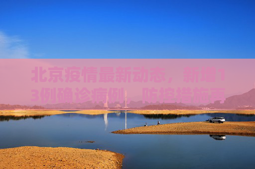 北京疫情最新动态，新增13例确诊病例，防控措施再升级,北京新增13例确诊