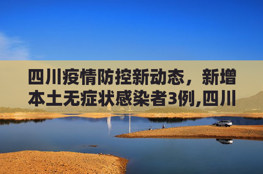 四川疫情防控新动态，新增本土无症状感染者3例,四川新增本土无症状3例