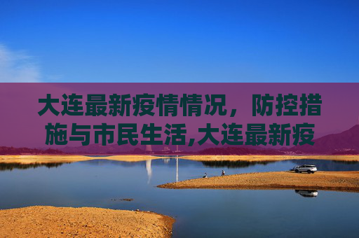 大连最新疫情情况，防控措施与市民生活,大连最新疫情情况