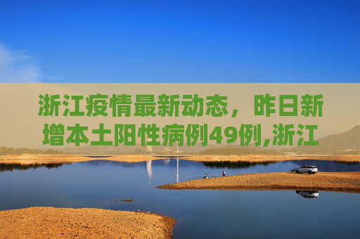 浙江疫情最新动态，昨日新增本土阳性病例49例,浙江昨天新增本土阳性49例