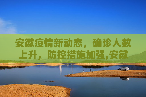 安徽疫情新动态，确诊人数上升，防控措施加强,安徽确诊