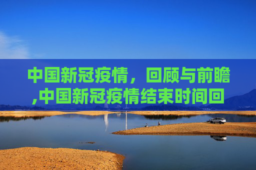 中国新冠疫情，回顾与前瞻,中国新冠疫情结束时间回顾与前瞻