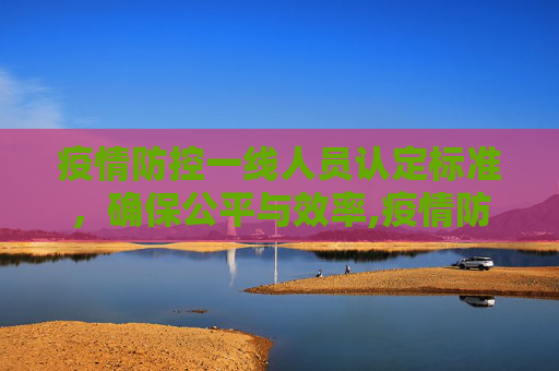 疫情防控一线人员认定标准，确保公平与效率,疫情防控一线人员认定标准