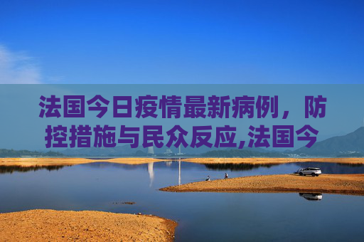 法国今日疫情最新病例，防控措施与民众反应,法国今日疫情最新病例