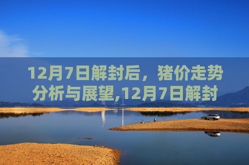 12月7日解封后，猪价走势分析与展望,12月7日解封后猪价走势