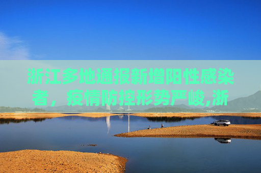 浙江多地通报新增阳性感染者，疫情防控形势严峻,浙江多地通报新增阳性感染者