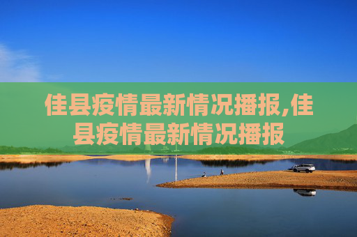 佳县疫情最新情况播报,佳县疫情最新情况播报