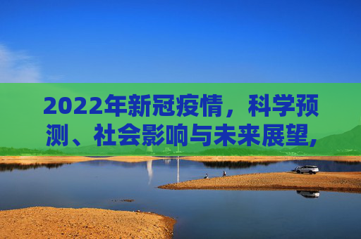 2022年新冠疫情，科学预测、社会影响与未来展望,2022年新冠疫情能否结束？科学预测、社会影响与未来展望