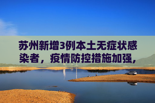 苏州新增3例本土无症状感染者，疫情防控措施加强,苏州增3例本土无症状感染者
