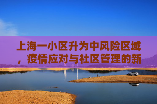 上海一小区升为中风险区域，疫情应对与社区管理的新挑战,上海一小区升中风险