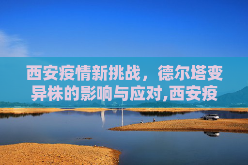 西安疫情新挑战，德尔塔变异株的影响与应对,西安疫情为德尔塔变异株引起