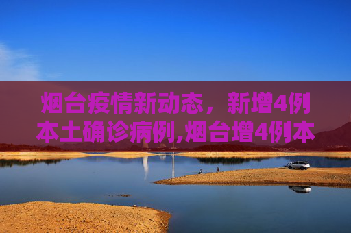 烟台疫情新动态，新增4例本土确诊病例,烟台增4例本土确诊