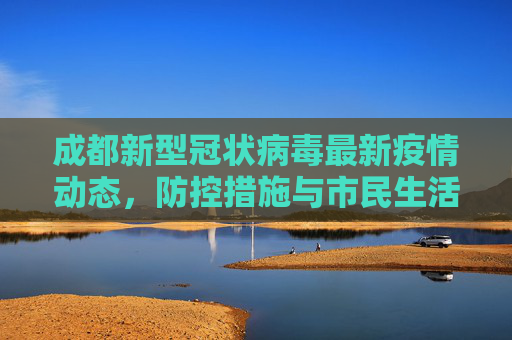 成都新型冠状病毒最新疫情动态，防控措施与市民生活,成都新型冠状病毒最新疫情动态