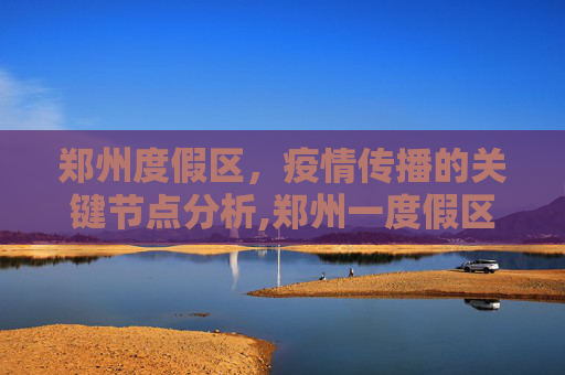 郑州度假区，疫情传播的关键节点分析,郑州一度假区或为疫情传播关键点