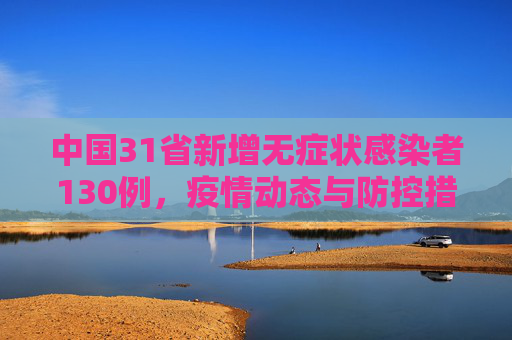 中国31省新增无症状感染者130例，疫情动态与防控措施,31省新增无症状感染者130例