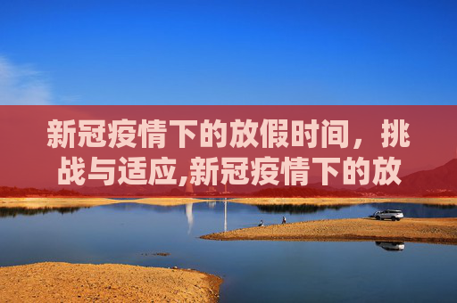 新冠疫情下的放假时间，挑战与适应,新冠疫情下的放假时间