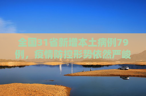 全国31省新增本土病例79例，疫情防控形势依然严峻,31省新增本土79例