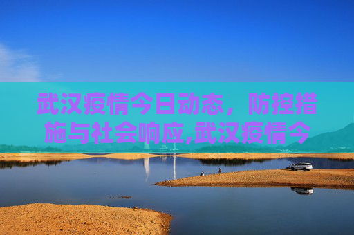 武汉疫情今日动态，防控措施与社会响应,武汉疫情今天最新消息