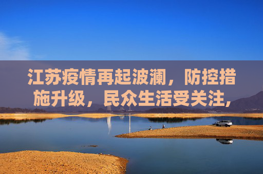 江苏疫情再起波澜，防控措施升级，民众生活受关注,江苏又一地出现疫情