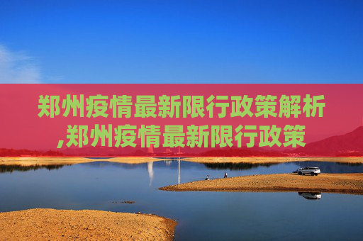 郑州疫情最新限行政策解析,郑州疫情最新限行政策