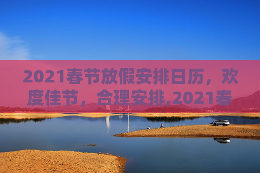 2021春节放假安排日历，欢度佳节，合理安排,2021春节放假安排日历