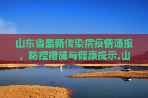 山东省最新传染病疫情通报，防控措施与健康提示,山东最新传染病疫情通报