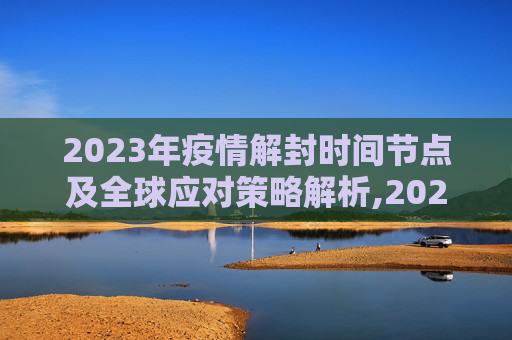 2023年疫情解封时间节点及全球应对策略解析,2023年疫情解封时间节点及全球应对策略解析