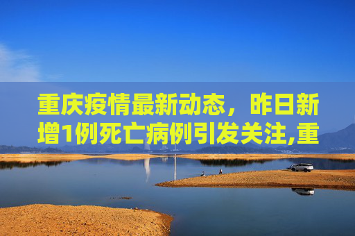 重庆疫情最新动态，昨日新增1例死亡病例引发关注,重庆昨日新增1例死亡病例