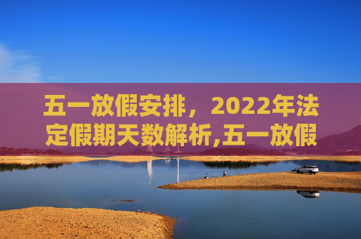 五一放假安排，2022年法定假期天数解析,五一放假几天2022年法定几天