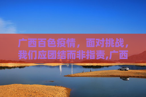 广西百色疫情，面对挑战，我们应团结而非指责,广西百色疫情被骂
